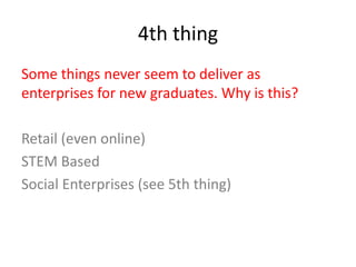 4th thing
Some things never seem to deliver as
enterprises for new graduates. Why is this?
Retail (even online)
STEM Based
Social Enterprises (see 5th thing)
 