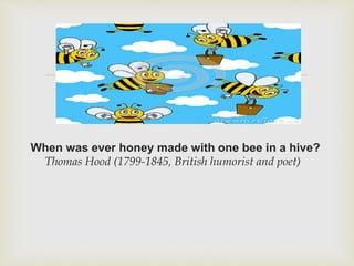 
When was ever honey made with one bee in a hive?
Thomas Hood (1799-1845, British humorist and poet)
 