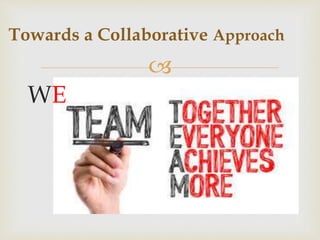 
Towards a Collaborative Approach
WE
 