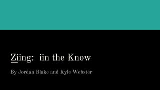 Ziing: iin the Know
By Jordan Blake and Kyle Webster
 