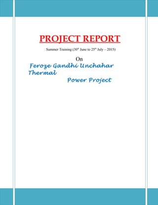 PROJECT REPORT
Summer Training (30th
June to 25th
July – 2015)
On
Feroze Gandhi Unchahar
Thermal
Power Project
 