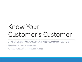 Know Your
Customer's Customer
STAKEHOLDER MANAGEMENT AND COMMUNICATION
PRESENT ED BY: NEI L MU RRAY, PMP
PMI A LA SKA CHA PT ER, SEPT EMBER 9, 2015
 