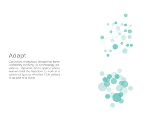 Corporate workplace design has been
constantly evolving as technology ad-
vances. dynamic ofﬁce space where
workers had the freedom to work in a
variety of spaces whether it be solitary
or as part of a team.
Adapt
 