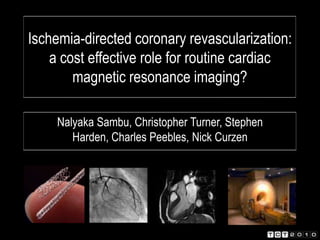 Ischemia-directed coronary revascularization: a cost effective role for routine cardiac magnetic resonance imaging? Nalyaka Sambu, Christopher Turner, Stephen Harden, Charles Peebles, Nick Curzen 