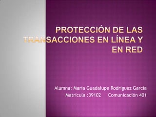 Protección de las transacciones en línea y en red Alumna: María Guadalupe Rodríguez García Matrícula :39102     Comunicación 401 