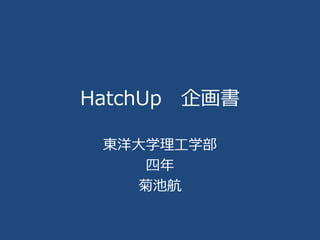 HatchUp 企画書
東洋大学理工学部
四年
菊池航
 