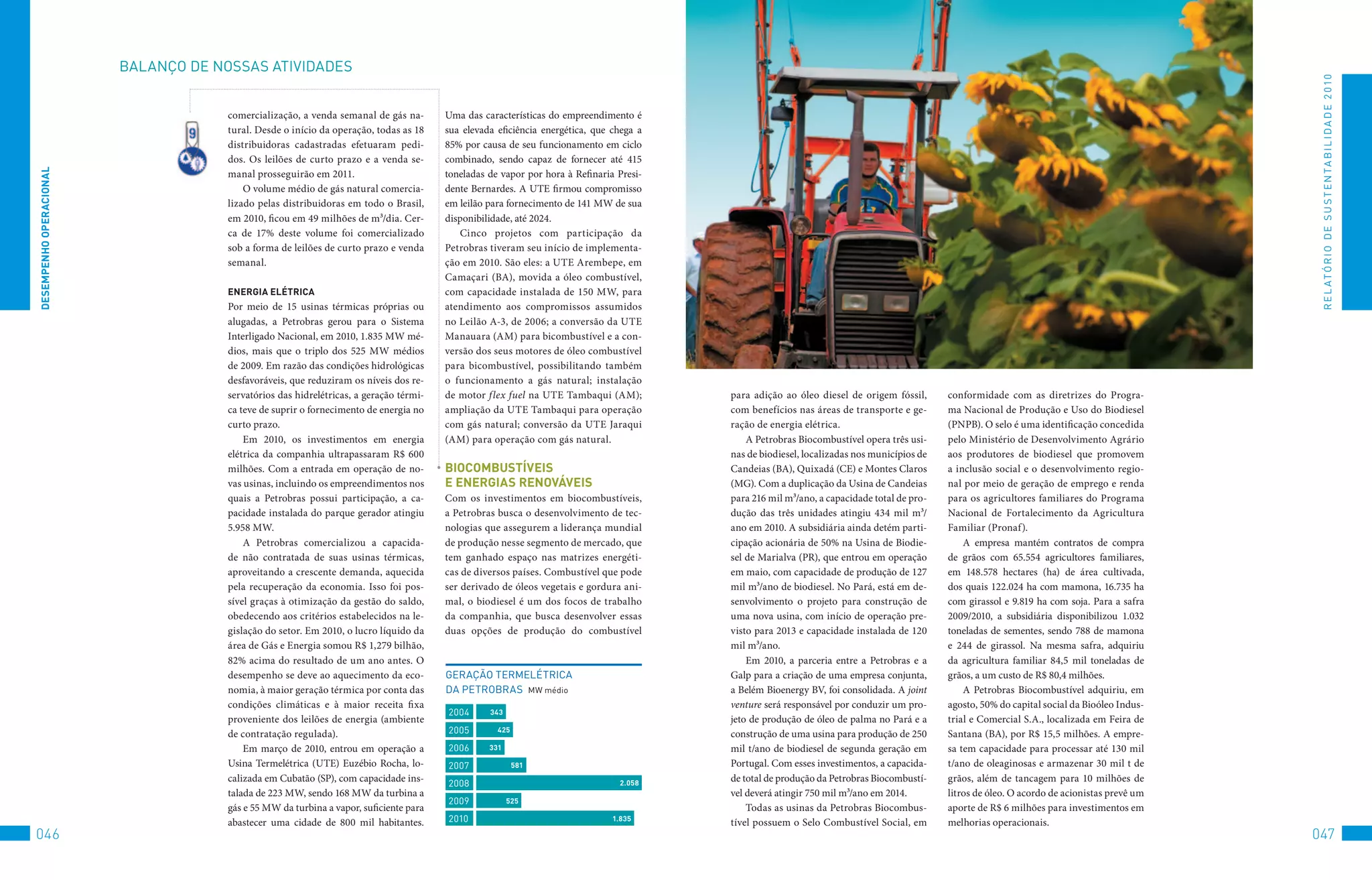 BALANço	DE	NoSSAS	AtIvIDADES




                                                                                                                                                                                                                                              R E L At ó R I o 	D E 	S u S t E N tA B I L I D A D E 	2 010
                                      comercialização, a venda semanal de gás na-       Uma das características do empreendimento é
                                      tural. Desde o início da operação, todas as 18    sua elevada eficiência energética, que chega a
                                      distribuidoras cadastradas efetuaram pedi-        85% por causa de seu funcionamento em ciclo
                                      dos. Os leilões de curto prazo e a venda se-      combinado, sendo capaz de fornecer até 415
DeSeMPenHO OPeRACiOnAl




                                      manal prosseguirão em 2011.                       toneladas de vapor por hora à Refinaria Presi-
                                          O volume médio de gás natural comercia-       dente Bernardes. A UTE firmou compromisso
                                      lizado pelas distribuidoras em todo o Brasil,     em leilão para fornecimento de 141 MW de sua
                                      em 2010, ficou em 49 milhões de m³/dia. Cer-      disponibilidade, até 2024.
                                      ca de 17% deste volume foi comercializado            Cinco projetos com participação da
                                      sob a forma de leilões de curto prazo e venda     Petrobras tiveram seu início de implementa-
                                      semanal.                                          ção em 2010. São eles: a UTE Arembepe, em
                                                                                        Camaçari (BA), movida a óleo combustível,
                                      eneRGiA eléTRiCA                                  com capacidade instalada de 150 MW, para
                                      Por meio de 15 usinas térmicas próprias ou        atendimento aos compromissos assumidos
                                      alugadas, a Petrobras gerou para o Sistema        no Leilão A-3, de 2006; a conversão da UTE
                                      Interligado Nacional, em 2010, 1.835 MW mé-       Manauara (AM) para bicombustível e a con-
                                      dios, mais que o triplo dos 525 MW médios         versão dos seus motores de óleo combustível
                                      de 2009. Em razão das condições hidrológicas      para bicombustível, possibilitando também
                                      desfavoráveis, que reduziram os níveis dos re-    o funcionamento a gás natural; instalação
                                      servatórios das hidrelétricas, a geração térmi-   de motor flex fuel na UTE Tambaqui (AM);         para adição ao óleo diesel de origem fóssil,      conformidade com as diretrizes do Progra-
                                      ca teve de suprir o fornecimento de energia no    ampliação da UTE Tambaqui para operação          com benefícios nas áreas de transporte e ge-      ma Nacional de Produção e Uso do Biodiesel
                                      curto prazo.                                      com gás natural; conversão da UTE Jaraqui        ração de energia elétrica.                        (PNPB). O selo é uma identificação concedida
                                          Em 2010, os investimentos em energia          (AM) para operação com gás natural.                  A Petrobras Biocombustível opera três usi-    pelo Ministério de Desenvolvimento Agrário
                                      elétrica da companhia ultrapassaram R$ 600                                                         nas de biodiesel, localizadas nos municípios de   aos produtores de biodiesel que promovem
                                      milhões. Com a entrada em operação de no-         biOCOMbUSTÍveiS                                  Candeias (BA), Quixadá (CE) e Montes Claros       a inclusão social e o desenvolvimento regio-
                                      vas usinas, incluindo os empreendimentos nos      e eneRGiAS RenOváveiS                            (MG). Com a duplicação da Usina de Candeias       nal por meio de geração de emprego e renda
                                      quais a Petrobras possui participação, a ca-      Com os investimentos em biocombustíveis,         para 216 mil m³/ano, a capacidade total de pro-   para os agricultores familiares do Programa
                                      pacidade instalada do parque gerador atingiu      a Petrobras busca o desenvolvimento de tec-      dução das três unidades atingiu 434 mil m³/       Nacional de Fortalecimento da Agricultura
                                      5.958 MW.                                         nologias que assegurem a liderança mundial       ano em 2010. A subsidiária ainda detém parti-     Familiar (Pronaf).
                                          A Petrobras comercializou a capacida-         de produção nesse segmento de mercado, que       cipação acionária de 50% na Usina de Biodie-          A empresa mantém contratos de compra
                                      de não contratada de suas usinas térmicas,        tem ganhado espaço nas matrizes energéti-        sel de Marialva (PR), que entrou em operação      de grãos com 65.554 agricultores familiares,
                                      aproveitando a crescente demanda, aquecida        cas de diversos países. Combustível que pode     em maio, com capacidade de produção de 127        em 148.578 hectares (ha) de área cultivada,
                                      pela recuperação da economia. Isso foi pos-       ser derivado de óleos vegetais e gordura ani-    mil m³/ano de biodiesel. No Pará, está em de-     dos quais 122.024 ha com mamona, 16.735 ha
                                      sível graças à otimização da gestão do saldo,     mal, o biodiesel é um dos focos de trabalho      senvolvimento o projeto para construção de        com girassol e 9.819 ha com soja. Para a safra
                                      obedecendo aos critérios estabelecidos na le-     da companhia, que busca desenvolver essas        uma nova usina, com início de operação pre-       2009/2010, a subsidiária disponibilizou 1.032
                                      gislação do setor. Em 2010, o lucro líquido da    duas opções de produção do combustível           visto para 2013 e capacidade instalada de 120     toneladas de sementes, sendo 788 de mamona
                                      área de Gás e Energia somou R$ 1,279 bilhão,                                                       mil m³/ano.                                       e 244 de girassol. Na mesma safra, adquiriu
                                      82% acima do resultado de um ano antes. O                                                              Em 2010, a parceria entre a Petrobras e a     da agricultura familiar 84,5 mil toneladas de
                                      desempenho se deve ao aquecimento da eco-         GERAção	tERMELétRICA		                           Galp para a criação de uma empresa conjunta,      grãos, a um custo de R$ 80,4 milhões.
                                      nomia, à maior geração térmica por conta das      DA	PEtRoBRAS		MW	médio                           a Belém Bioenergy BV, foi consolidada. A joint        A Petrobras Biocombustível adquiriu, em
                                      condições climáticas e à maior receita fixa                                                        venture será responsável por conduzir um pro-     agosto, 50% do capital social da Bioóleo Indus-
                                                                                        2004      343
                                      proveniente dos leilões de energia (ambiente                                                       jeto de produção de óleo de palma no Pará e a     trial e Comercial S.A., localizada em Feira de
                                      de contratação regulada).                         2005        425
                                                                                                                                         construção de uma usina para produção de 250      Santana (BA), por R$ 15,5 milhões. A empre-
                                          Em março de 2010, entrou em operação a        2006      331                                    mil t/ano de biodiesel de segunda geração em      sa tem capacidade para processar até 130 mil
                                      Usina Termelétrica (UTE) Euzébio Rocha, lo-       2007              581                            Portugal. Com esses investimentos, a capacida-    t/ano de oleaginosas e armazenar 30 mil t de
                                      calizada em Cubatão (SP), com capacidade ins-     2008                                    2.058
                                                                                                                                         de total de produção da Petrobras Biocombustí-    grãos, além de tancagem para 10 milhões de
                                      talada de 223 MW, sendo 168 MW da turbina a                                                        vel deverá atingir 750 mil m³/ano em 2014.        litros de óleo. O acordo de acionistas prevê um
                                                                                        2009            525
                                      gás e 55 MW da turbina a vapor, suficiente para                                                        Todas as usinas da Petrobras Biocombus-       aporte de R$ 6 milhões para investimentos em
                                      abastecer uma cidade de 800 mil habitantes.       2010                                   1.835
                                                                                                                                         tível possuem o Selo Combustível Social, em       melhorias operacionais.
046                                                                                                                                                                                                                                          047
 