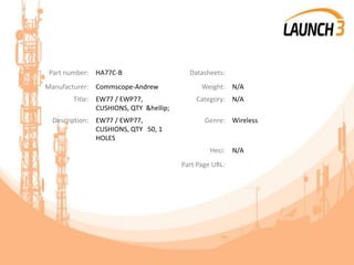 Part number: HA77C-B Datasheets:
Manufacturer: Commscope-Andrew Weight: N/A
Title: EW77 / EWP77,
CUSHIONS, QTY &hellip;
Category: N/A
Description: EW77 / EWP77,
CUSHIONS, QTY 50, 1
HOLES
Genre: Wireless
Heci: N/A
Part Page URL:
 