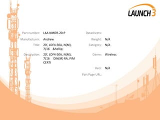 Part number: L4A-NMDR-20-P Datasheets:
Manufacturer: Andrew Weight: N/A
Title: 20', LDF4-50A, N(M),
7/16 &hellip;
Category: N/A
Description: 20', LDF4-50A, N(M),
7/16 DIN(M) RA, PIM
CERTI
Genre: Wireless
Heci: N/A
Part Page URL:
 