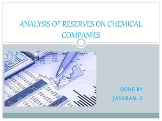 DONE BY
JAYARAM. S
ANALYSIS OF RESERVES ON CHEMICAL
COMPANIES
 