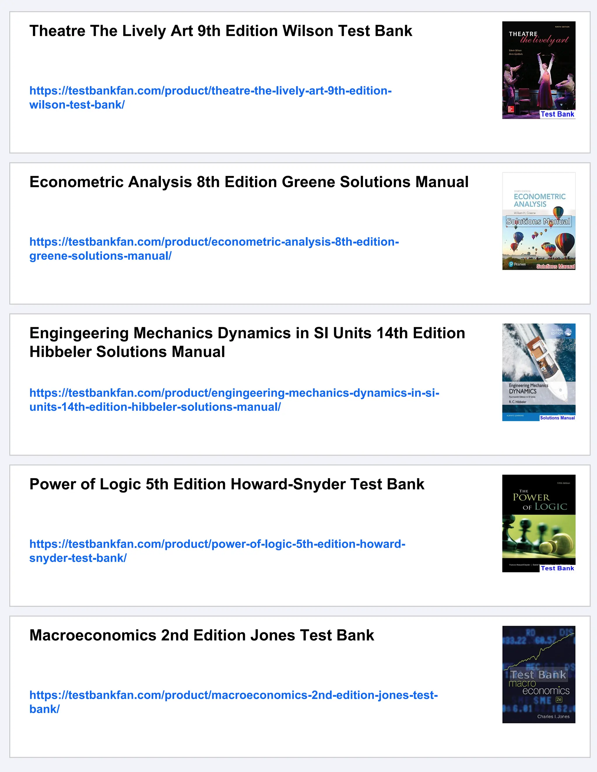 Theatre The Lively Art 9th Edition Wilson Test Bank
https://testbankfan.com/product/theatre-the-lively-art-9th-edition-
wilson-test-bank/
Econometric Analysis 8th Edition Greene Solutions Manual
https://testbankfan.com/product/econometric-analysis-8th-edition-
greene-solutions-manual/
Engingeering Mechanics Dynamics in SI Units 14th Edition
Hibbeler Solutions Manual
https://testbankfan.com/product/engingeering-mechanics-dynamics-in-si-
units-14th-edition-hibbeler-solutions-manual/
Power of Logic 5th Edition Howard-Snyder Test Bank
https://testbankfan.com/product/power-of-logic-5th-edition-howard-
snyder-test-bank/
Macroeconomics 2nd Edition Jones Test Bank
https://testbankfan.com/product/macroeconomics-2nd-edition-jones-test-
bank/
 