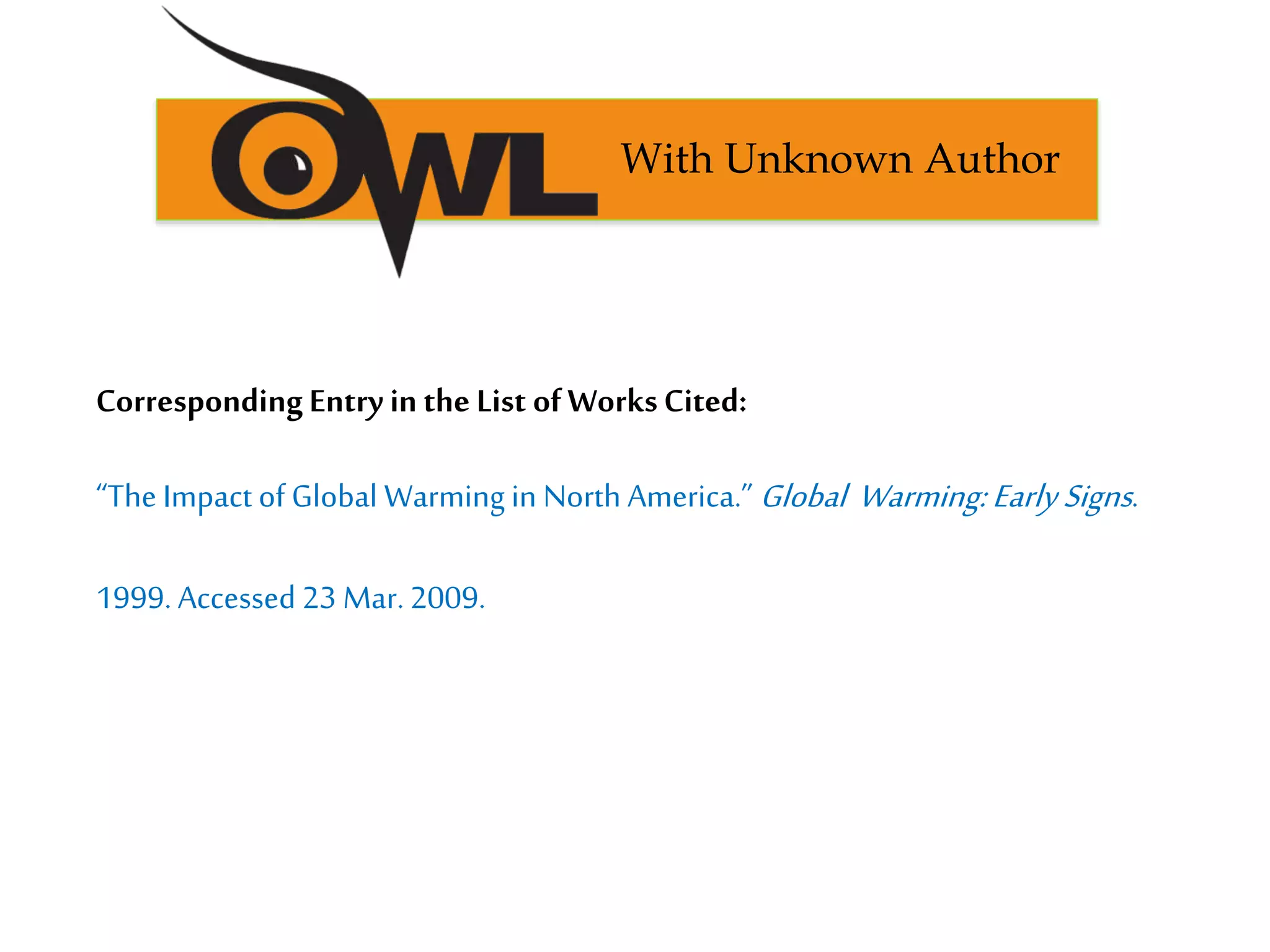 CorrespondingEntry in the List ofWorksCited:
“The Impact of Global Warming in North America.” Global Warming:EarlySigns.
1999. Accessed 23 Mar.2009.
With Unknown Author
 