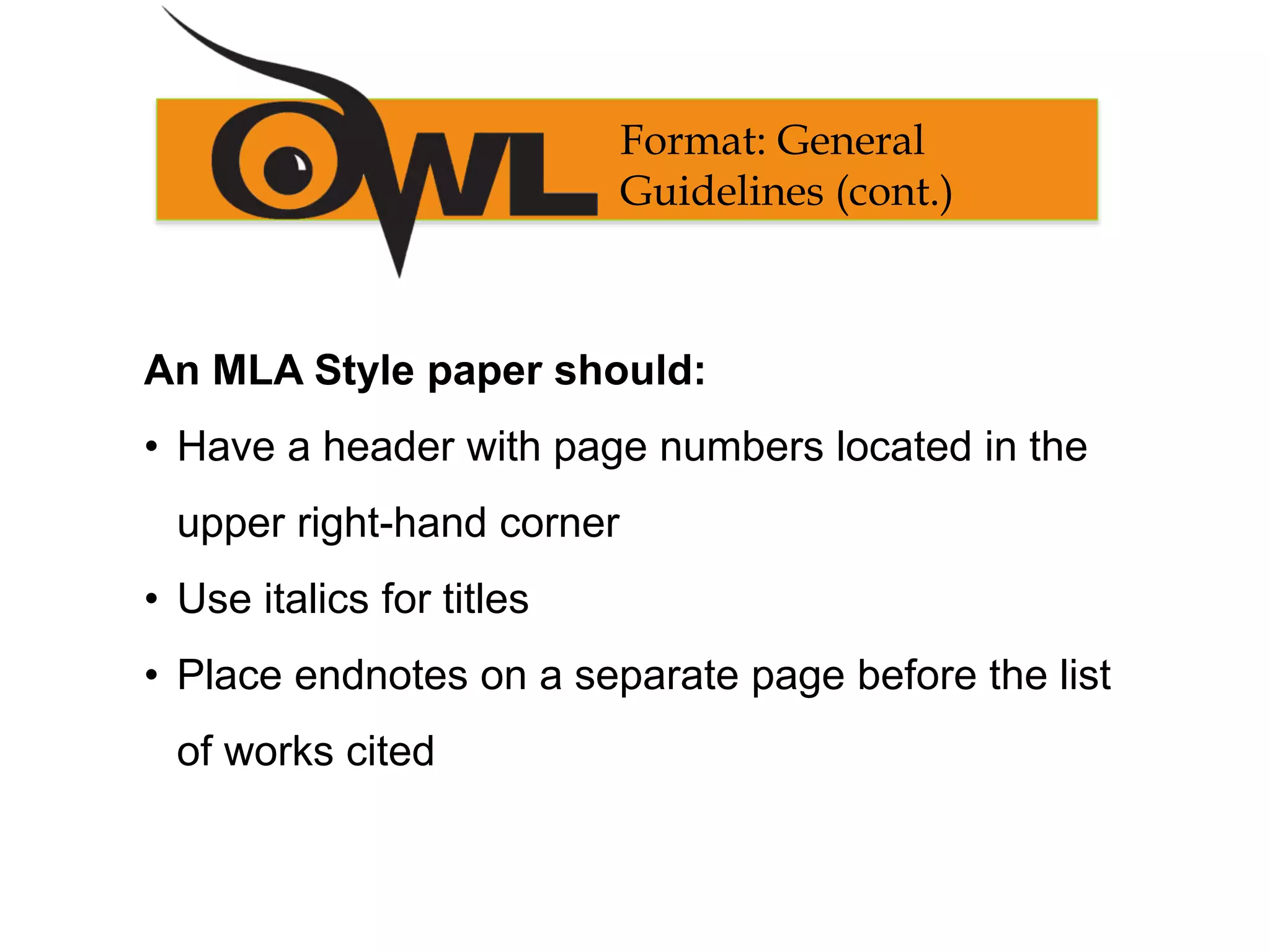 An MLA Style paper should:
• Have a header with page numbers located in the
upper right-hand corner
• Use italics for titles
• Place endnotes on a separate page before the list
of works cited
Format: General
Guidelines (cont.)
 