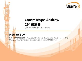 Commscope-Andrew
294686-B
1/2", CUSHIONS, QTY 50, 3 &hellip;
_______________________________________
How to Buy
Call: 1-877-878-9134 for this product Email: sales@launch3.net Click to send an RFQ:
http://www.launch3telecom.com/commscopeandrew/294686b.html
 