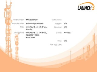 Part number: MTC3065TWH Datasheets:
Manufacturer: Commscope-Andrew Weight: N/A
Title: mnt hdw & (3) 10' struts,
&hellip;
Category: N/A
Description: mnt hdw & (3) 10' struts,
SQUARE T-ARM
HARDWAR
Genre: Wireless
Heci: N/A
Part Page URL:
 