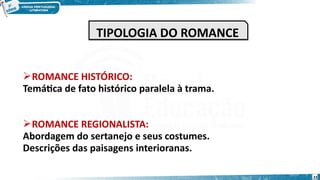 ROMANCE HISTÓRICO:
Temática de fato histórico paralela à trama.
ROMANCE REGIONALISTA:
Abordagem do sertanejo e seus costumes.
Descrições das paisagens interioranas.
23
TIPOLOGIA DO ROMANCE
TIPOLOGIA DO ROMANCE
 