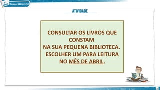 32
CONSULTAR OS LIVROS QUE
CONSTAM
NA SUA PEQUENA BIBLIOTECA.
ESCOLHER UM PARA LEITURA
NO MÊS DE ABRIL.
 