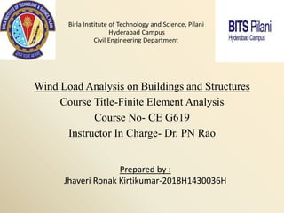 Wind Load Analysis on Buildings and Structures
Course Title-Finite Element Analysis
Course No- CE G619
Instructor In Charge- Dr. PN Rao
Birla Institute of Technology and Science, Pilani
Hyderabad Campus
Civil Engineering Department
Prepared by :
Jhaveri Ronak Kirtikumar-2018H1430036H
 