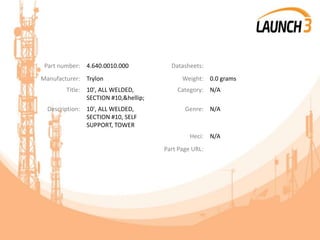 Part number: 4.640.0010.000 Datasheets:
Manufacturer: Trylon Weight: 0.0 grams
Title: 10', ALL WELDED,
SECTION #10,&hellip;
Category: N/A
Description: 10', ALL WELDED,
SECTION #10, SELF
SUPPORT, TOWER
Genre: N/A
Heci: N/A
Part Page URL:
 