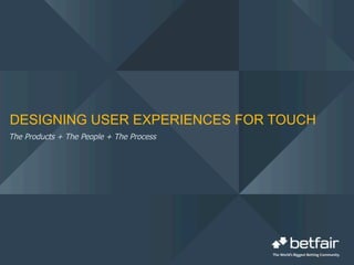 DESIGNING USER EXPERIENCES FOR TOUCH
The Products + The People + The Process
 