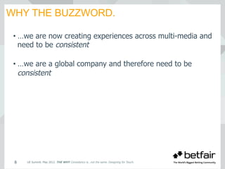 WHY THE BUZZWORD.
UE Summit. May 2012. THE WHY Consistency is…not the same. Designing for Touch.8
• …we are now creating experiences across multi-media and
need to be consistent
• …we are a global company and therefore need to be
consistent
 
