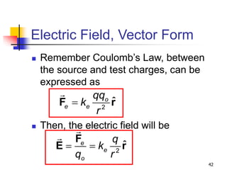 42
Electric Field, Vector Form
 Remember Coulomb’s Law, between
the source and test charges, can be
expressed as
 Then, the electric field will be
2
ˆ
o
e e
qq
k
r

F r
2
ˆ
e
e
o
q
k
q r
 
F
E r
 