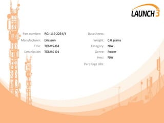 Part number: ROJ 119 2254/4 Datasheets:
Manufacturer: Ericsson Weight: 0.0 grams
Title: TX6MS-O4 Category: N/A
Description: TX6MS-O4 Genre: Power
Heci: N/A
Part Page URL:
 