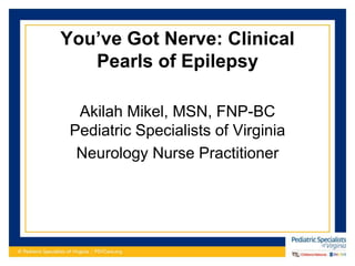 You’ve Got Nerve: Clinical
Pearls of Epilepsy
Akilah Mikel, MSN, FNP-BC
Pediatric Specialists of Virginia
Neurology Nurse Practitioner
 