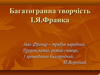 33
Багатогранна творчістьБагатогранна творчість
І.Я.ФранкаІ.Я.Франка
Іван Франко – трибун народний,Іван Франко – трибун народний,
Пророк-ватаг, ратай-співець,Пророк-ватаг, ратай-співець,
І громадянин благородний…І громадянин благородний…
М.ВоронийМ.Вороний
 