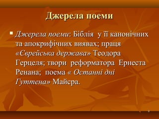 Джерела поемиДжерела поеми
 Джерела поемиДжерела поеми: Біблія у її канонічних: Біблія у її канонічних
та апокрифічних виявах; працята апокрифічних виявах; праця
«Єврейська держава»«Єврейська держава» ТеодораТеодора
Герцеля; твори реформатора ЕрнестаГерцеля; твори реформатора Ернеста
Ренана; поемаРенана; поема « Останні дні« Останні дні
Гуттена»Гуттена» Майсра.Майсра.
99
 