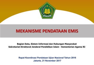 Rapat Koordinasi Pendataan Ujian Nasional Tahun 2018
Jakarta, 21 November 2017
MEKANISME PENDATAAN EMIS
Bagian Data, Sistem Informasi dan Hubungan Masyarakat
Sekretariat Direktorat Jenderal Pendidikan Islam - Kementerian Agama RI
 