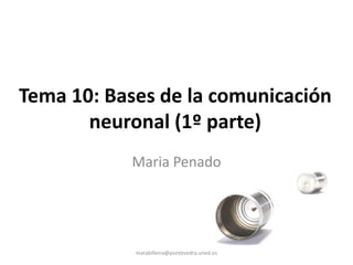 Tema 10: Bases de la comunicación
neuronal (1º parte)
Maria Penado
marabilleira@pontevedra.uned.es
 