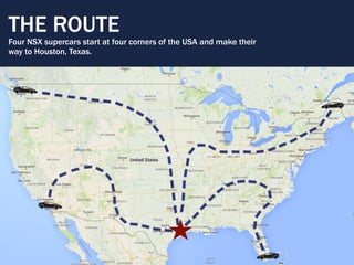 THE ROUTE
Four NSX supercars start at four corners of the USA and make their
way to Houston, Texas.
 