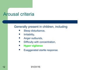 01/31/1512
Arousal criteria
Generally present in children, including
 Sleep disturbance,
 Irritability,
 Anger outbursts,
 Difficulty with concentration,
 Hyper vigilance
 Exaggerated startle response.
 