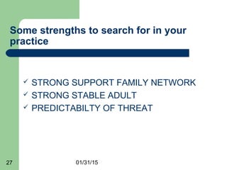01/31/1527
Some strengths to search for in your
practice
 STRONG SUPPORT FAMILY NETWORK
 STRONG STABLE ADULT
 PREDICTABILTY OF THREAT
 