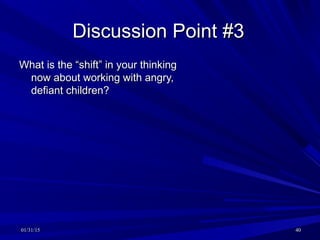01/31/1501/31/15 4040
Discussion Point #3Discussion Point #3
What is the “shift” in your thinkingWhat is the “shift” in your thinking
now about working with angry,now about working with angry,
defiant children?defiant children?
 