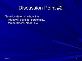 01/31/1501/31/15 88
Discussion Point #2Discussion Point #2
Genetics determine how theGenetics determine how the
infant will develop; personality,infant will develop; personality,
temperament, mood, etc.temperament, mood, etc.
 