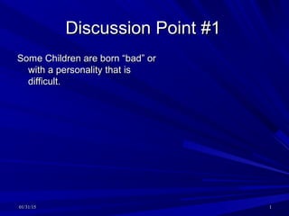 01/31/1501/31/15 11
Discussion Point #1Discussion Point #1
Some Children are born “bad” orSome Children are born “bad” or
with a personality that iswith a personality that is
difficult.difficult.
 
