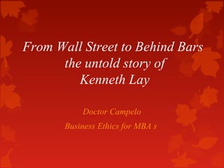 From Wall Street to Behind Bars
the untold story of
Kenneth Lay
Doctor Campelo
Business Ethics for MBA s
 