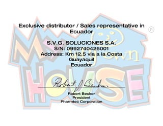 Exclusive distributor / Sales representative in
Ecuador
S.V.G. SOLUCIONES S.A.
S/N: 0992740426001
Address: Km 12.5 via a la Costa
Guayaquil
Ecuador
_____________________________________________________
Robert Becker
President
Pharmtec Corporation
 