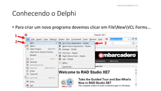 Conhecendo o Delphi
• Para criar um novo programa devemos clicar em FileNewVCL Forms...
1
2 3
ewertonjsilva@gmail.com
 