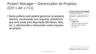 Project Manager – Gerenciador de Projetos
(Ctrl +.Alt + F11)
• Nesta palheta você poderá gerenciar os projetos
abertos, visualizando seus arquivos, plataforma
que será usada para depuração (Windows, Mac,
Ios..), adicionando e removendo novos arquivos
ao projeto.
ewertonjsilva@gmail.com
 