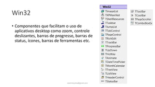 Win32
• Componentes que facilitam o uso de
aplicativos desktop como zoom, controle
deslizantes, barras de progresso, barras de
status, ícones, barras de ferramentas etc.
ewertonjsilva@gmail.com
 