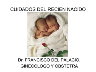 CUIDADOS DEL RECIEN NACIDO
Dr. FRANCISCO DEL PALACIO.
GINECOLOGO Y OBSTETRA
 