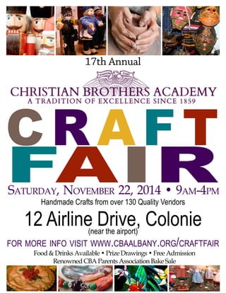 Food& DrinksAvailable•PrizeDrawings •FreeAdmission
Renowned CBAParents Association BakeSale
Handmade Crafts from over 130 Quality Vendors
12 Airline Drive, Colonie(near the airport)
for more info visit www.cbaalbany.org/craftfair
17th Annual
Craft
FairSaturday, November 22, 2014 • 9am-4pm
 