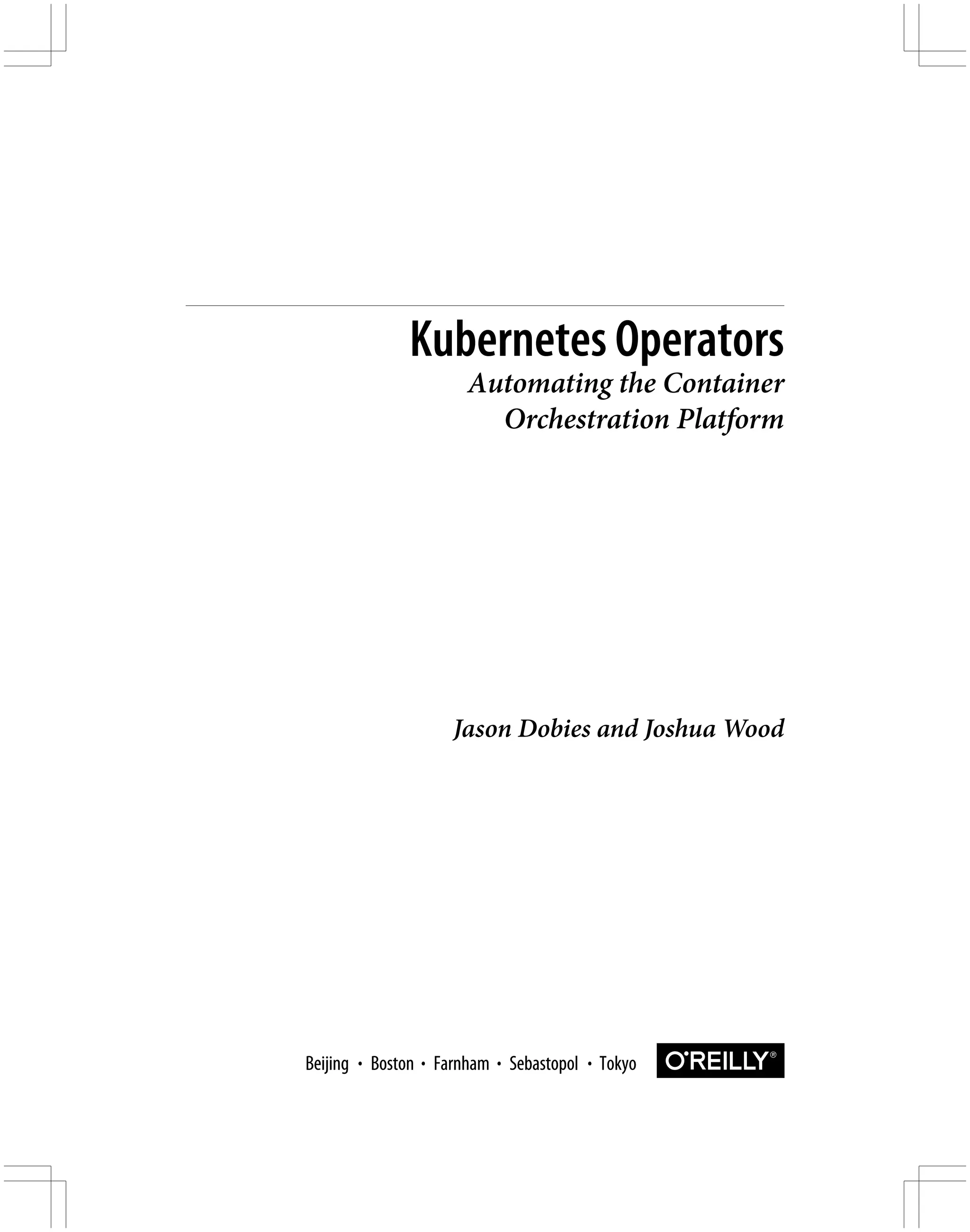Jason Dobies and Joshua Wood
Kubernetes Operators
Automating the Container
Orchestration Platform
Boston Farnham Sebastopol Tokyo
Beijing Boston Farnham Sebastopol Tokyo
Beijing
 