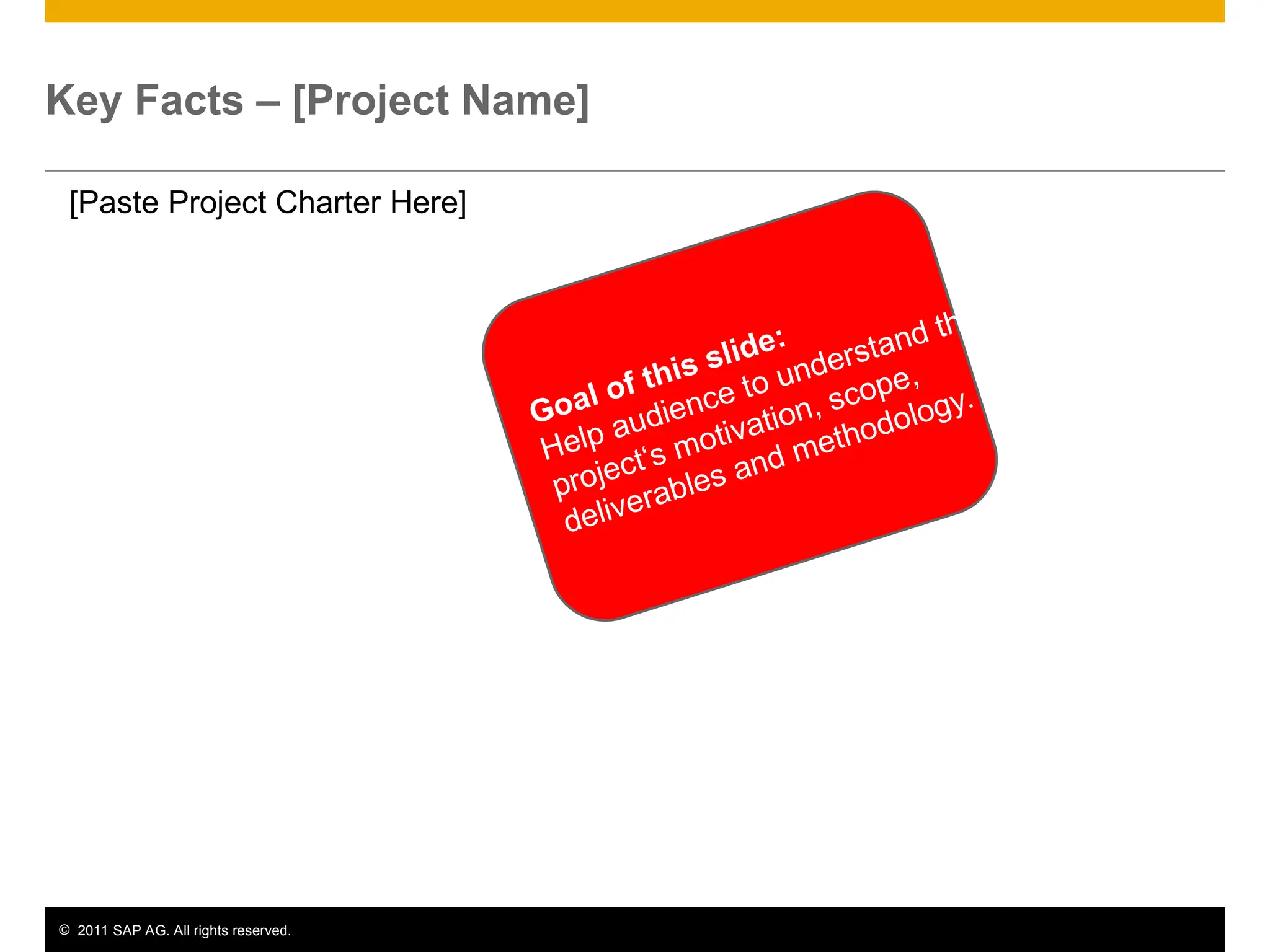 © 2011 SAP AG. All rights reserved. 3
Key Facts – [Project Name]
[Paste Project Charter Here]
Goal of this slide:
Help audience to understand the
project‘s motivation, scope,
deliverables and methodology.
 