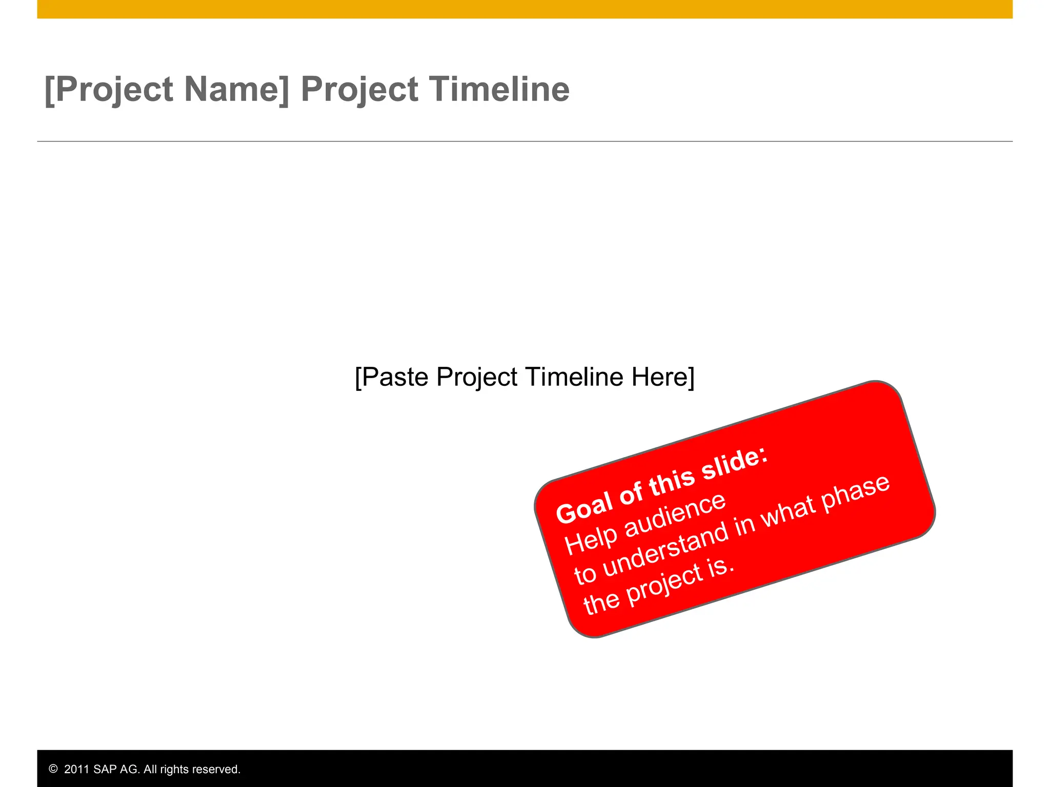 © 2011 SAP AG. All rights reserved. 8
[Project Name] Project Timeline
[Paste Project Timeline Here]
Goal of this slide:
Help audience
to understand in what phase
the project is.
 