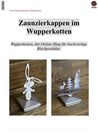 Evertz Werkzeughandel - Wupperkotten
Zaunzierkappen im
Wupperkotten
Wupperkotten, der Online-Shop für hochwertige
Blechprodukte.
 