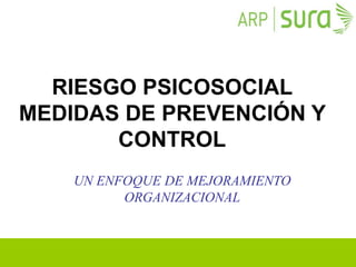 RIESGO PSICOSOCIAL
MEDIDAS DE PREVENCIÓN Y
CONTROL
UN ENFOQUE DE MEJORAMIENTO
ORGANIZACIONAL
 